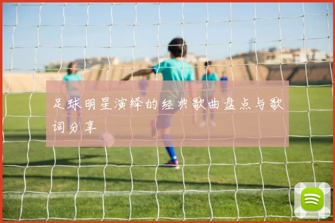 足球明星演绎的经典歌曲盘点与歌词分享